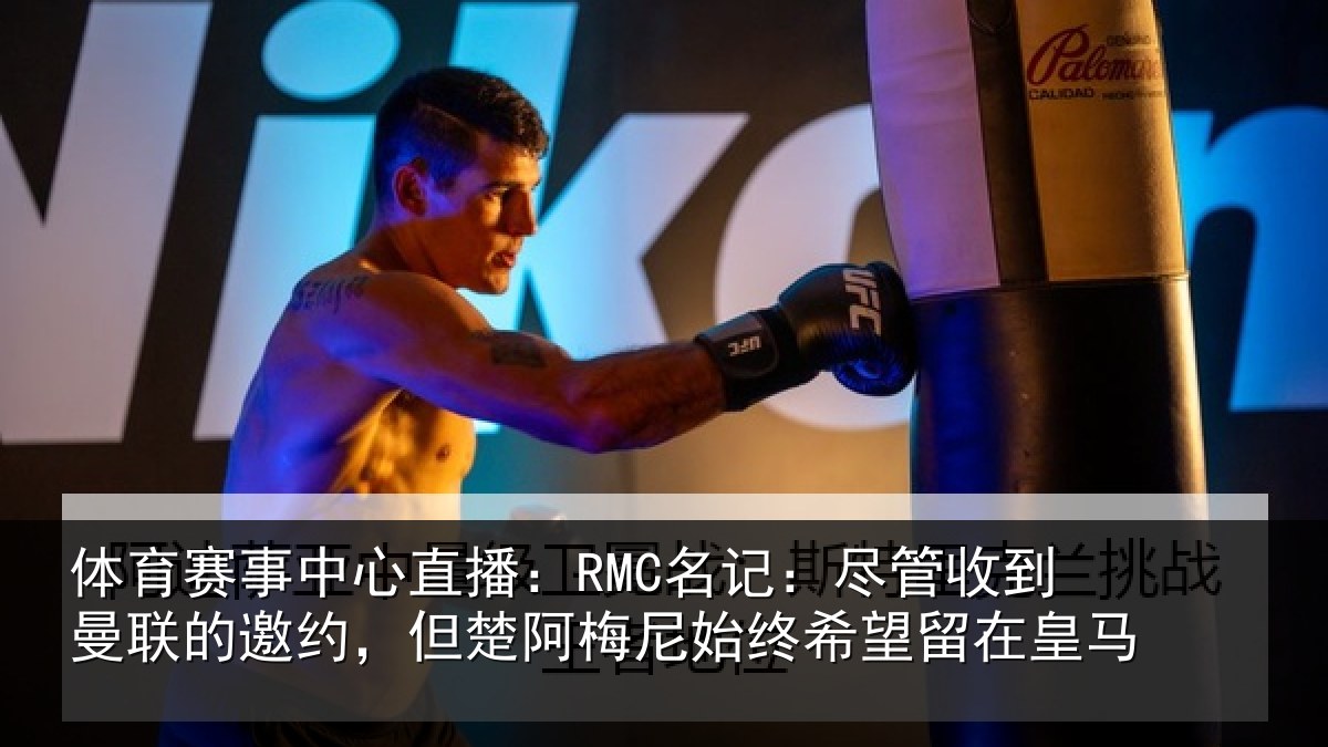 体育赛事中心直播：RMC名记：尽管收到曼联的邀约，但楚阿梅尼始终希望留在皇马